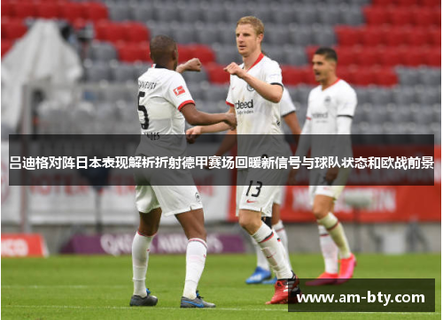 吕迪格对阵日本表现解析折射德甲赛场回暖新信号与球队状态和欧战前景 吕迪格对阵日本表现解析折射德甲赛场回暖新信号与球队状态和欧战前景