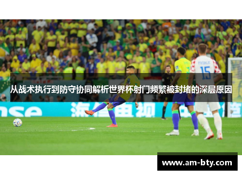 从战术执行到防守协同解析世界杯射门频繁被封堵的深层原因
