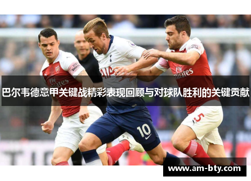 巴尔韦德意甲关键战精彩表现回顾与对球队胜利的关键贡献