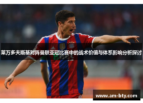 莱万多夫斯基对阵曼联亚冠比赛中的战术价值与体系影响分析探讨 莱万多夫斯基对阵曼联亚冠比赛中的战术价值与体系影响分析探讨