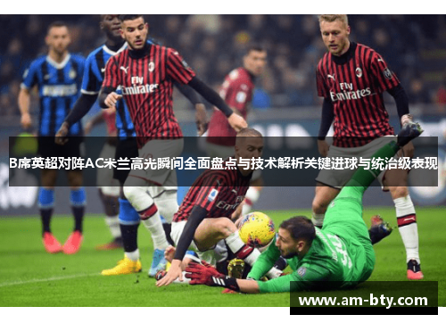 B席英超对阵AC米兰高光瞬间全面盘点与技术解析关键进球与统治级表现 B席英超对阵AC米兰高光瞬间全面盘点与技术解析关键进球与统治级表现
