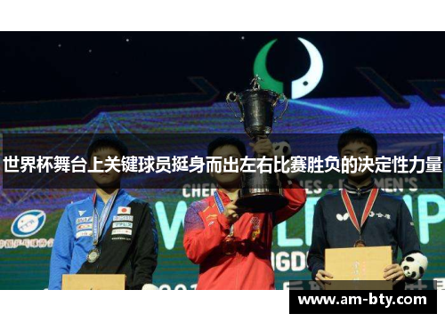 世界杯舞台上关键球员挺身而出左右比赛胜负的决定性力量 世界杯舞台上关键球员挺身而出左右比赛胜负的决定性力量