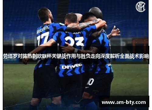 劳塔罗对阵热刺欧联杯关键战作用与胜负走向深度解析全面战术影响 劳塔罗对阵热刺欧联杯关键战作用与胜负走向深度解析全面战术影响