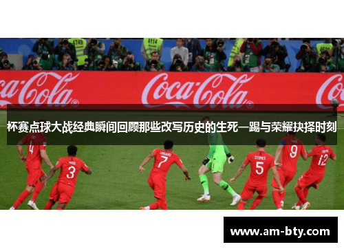 杯赛点球大战经典瞬间回顾那些改写历史的生死一踢与荣耀抉择时刻