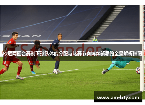 欧冠两回合赛制下球队体能分配与比赛节奏博弈新思路全景解析指南 欧冠两回合赛制下球队体能分配与比赛节奏博弈新思路全景解析指南