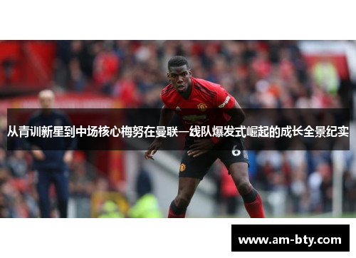 从青训新星到中场核心梅努在曼联一线队爆发式崛起的成长全景纪实 从青训新星到中场核心梅努在曼联一线队爆发式崛起的成长全景纪实