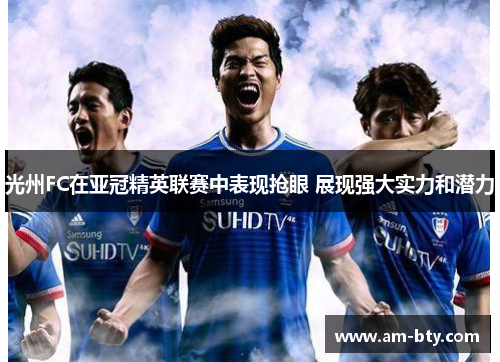 光州FC在亚冠精英联赛中表现抢眼 展现强大实力和潜力