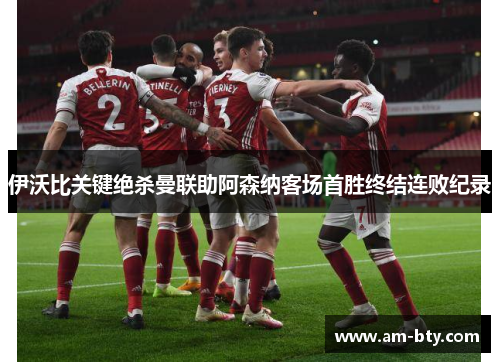 伊沃比关键绝杀曼联助阿森纳客场首胜终结连败纪录 伊沃比关键绝杀曼联助阿森纳客场首胜终结连败纪录