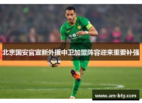 北京国安官宣新外援中卫加盟阵容迎来重要补强