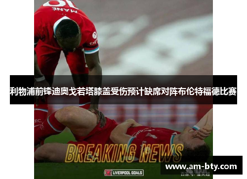 利物浦前锋迪奥戈若塔膝盖受伤预计缺席对阵布伦特福德比赛