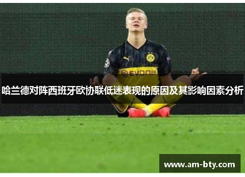 哈兰德对阵西班牙欧协联低迷表现的原因及其影响因素分析 哈兰德对阵西班牙欧协联低迷表现的原因及其影响因素分析