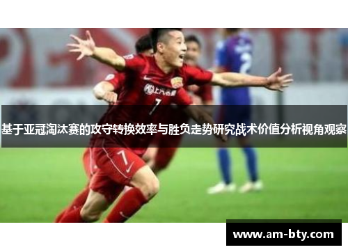 基于亚冠淘汰赛的攻守转换效率与胜负走势研究战术价值分析视角观察 基于亚冠淘汰赛的攻守转换效率与胜负走势研究战术价值分析视角观察