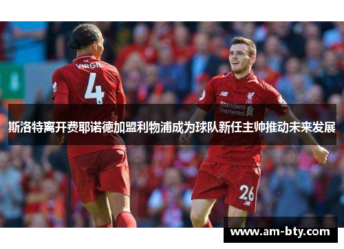 斯洛特离开费耶诺德加盟利物浦成为球队新任主帅推动未来发展