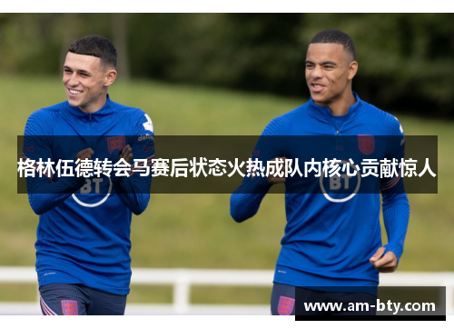 格林伍德转会马赛后状态火热成队内核心贡献惊人