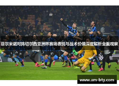 菲尔米诺对阵切尔西亚洲杯赛场表现与战术价值深度解析全面观察