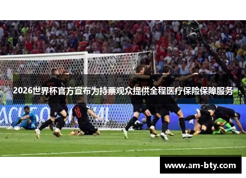 2026世界杯官方宣布为持票观众提供全程医疗保险保障服务