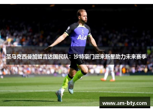 圣马克西曼加盟吉达国民队：沙特豪门迎来新星助力未来赛季