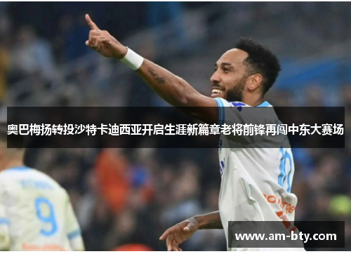 奥巴梅扬转投沙特卡迪西亚开启生涯新篇章老将前锋再闯中东大赛场 奥巴梅扬转投沙特卡迪西亚开启生涯新篇章老将前锋再闯中东大赛场