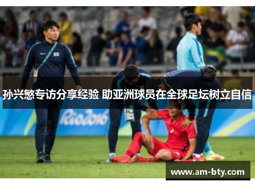 孙兴慜专访分享经验 助亚洲球员在全球足坛树立自信 孙兴慜专访分享经验 助亚洲球员在全球足坛树立自信