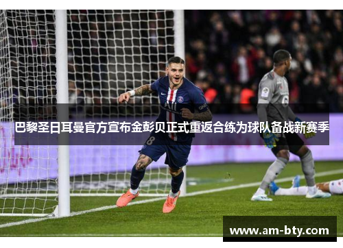 巴黎圣日耳曼官方宣布金彭贝正式重返合练为球队备战新赛季 巴黎圣日耳曼官方宣布金彭贝正式重返合练为球队备战新赛季