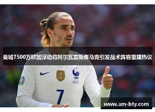 曼城7500万欧加浮动将阿尔瓦雷斯售马竞引发战术阵容重建热议