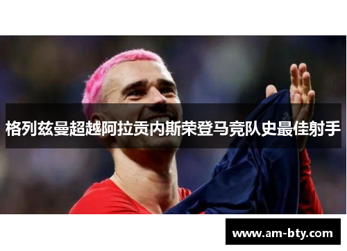 格列兹曼超越阿拉贡内斯荣登马竞队史最佳射手