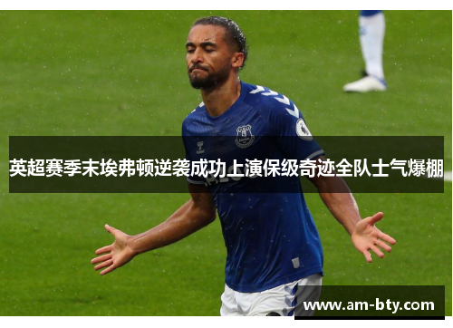英超赛季末埃弗顿逆袭成功上演保级奇迹全队士气爆棚
