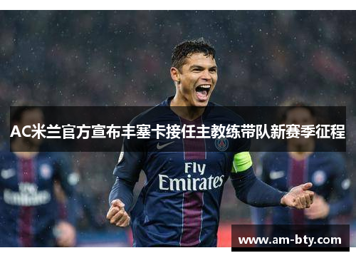 AC米兰官方宣布丰塞卡接任主教练带队新赛季征程