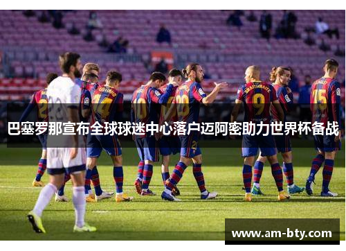 巴塞罗那宣布全球球迷中心落户迈阿密助力世界杯备战
