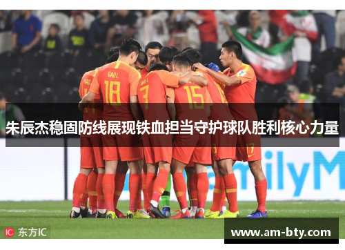 朱辰杰稳固防线展现铁血担当守护球队胜利核心力量