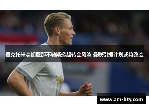 麦克托米奈加盟那不勒斯掀起转会风波 曼联引援计划或将改变