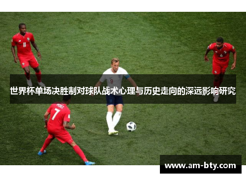 世界杯单场决胜制对球队战术心理与历史走向的深远影响研究