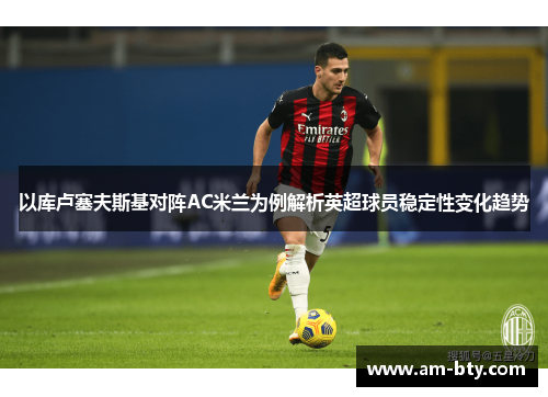以库卢塞夫斯基对阵AC米兰为例解析英超球员稳定性变化趋势