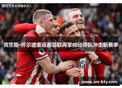 克里斯·怀尔德重返谢菲联再掌帅印带队冲击新赛季