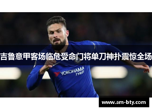 吉鲁意甲客场临危受命门将单刀神扑震惊全场