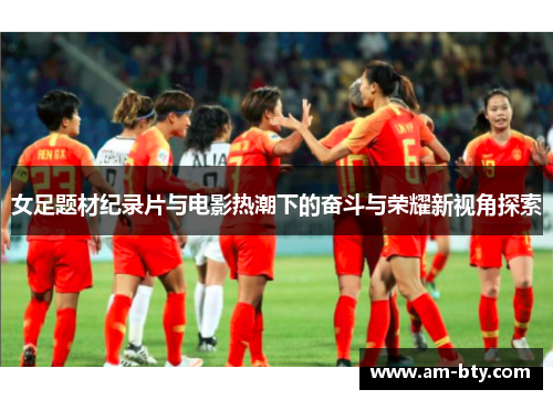 女足题材纪录片与电影热潮下的奋斗与荣耀新视角探索 女足题材纪录片与电影热潮下的奋斗与荣耀新视角探索
