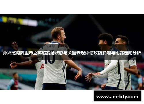 孙兴慜对阵里昂之英超赛场状态与关键表现评估攻防影响与比赛走向分析