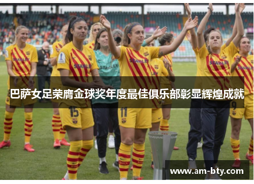巴萨女足荣膺金球奖年度最佳俱乐部彰显辉煌成就 巴萨女足荣膺金球奖年度最佳俱乐部彰显辉煌成就