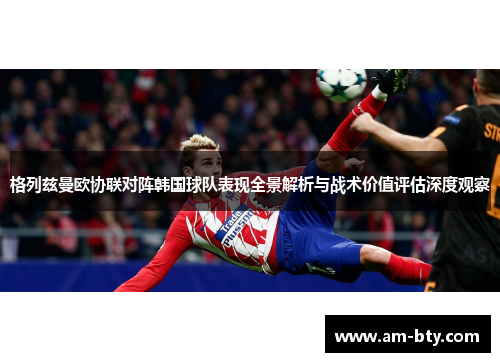 格列兹曼欧协联对阵韩国球队表现全景解析与战术价值评估深度观察