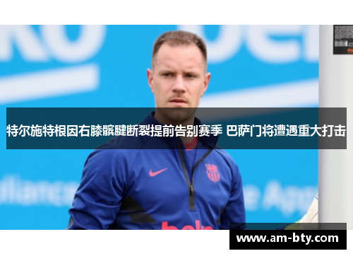 特尔施特根因右膝髌腱断裂提前告别赛季 巴萨门将遭遇重大打击