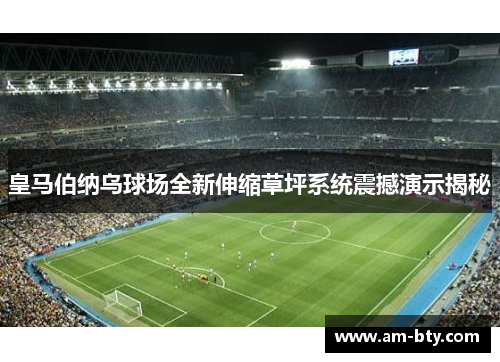 皇马伯纳乌球场全新伸缩草坪系统震撼演示揭秘 皇马伯纳乌球场全新伸缩草坪系统震撼演示揭秘