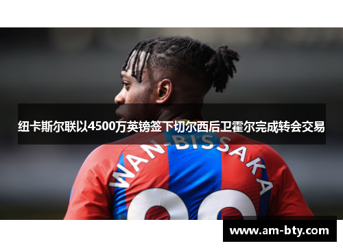 纽卡斯尔联以4500万英镑签下切尔西后卫霍尔完成转会交易