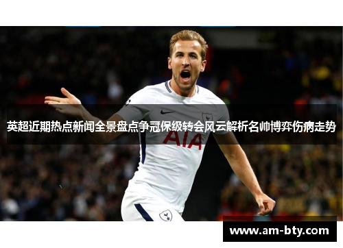 英超近期热点新闻全景盘点争冠保级转会风云解析名帅博弈伤病走势 英超近期热点新闻全景盘点争冠保级转会风云解析名帅博弈伤病走势