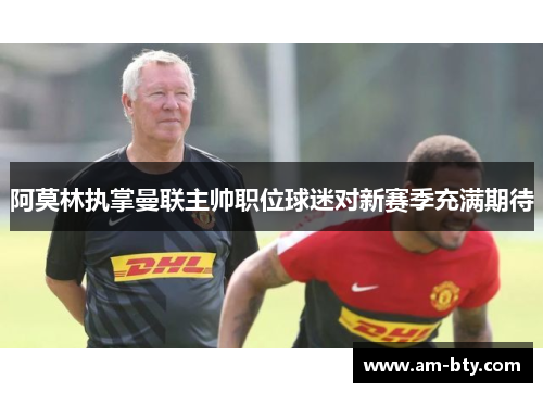 阿莫林执掌曼联主帅职位球迷对新赛季充满期待